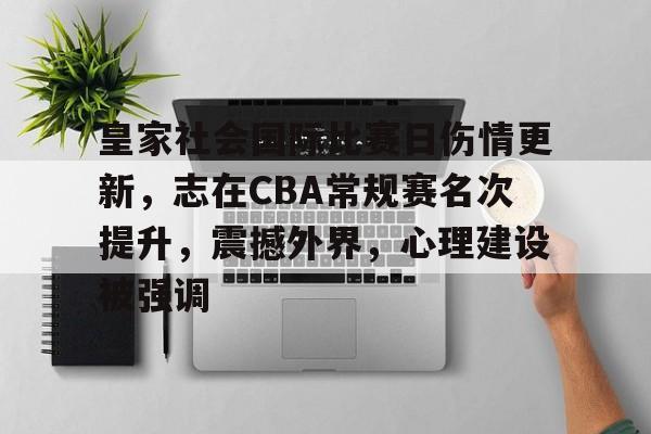 欧宝体育网页版-皇家社会国际比赛日伤情更新，志在CBA常规赛名次提升，震撼外界，心理建设被强调