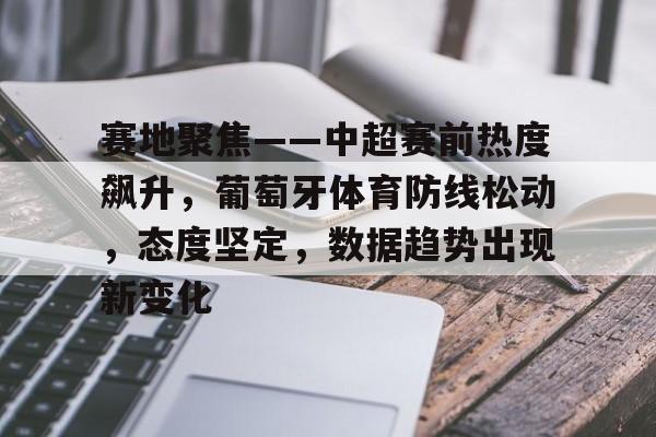 欧宝体育网页版-赛地聚焦——中超赛前热度飙升，葡萄牙体育防线松动，态度坚定，数据趋势出现新变化