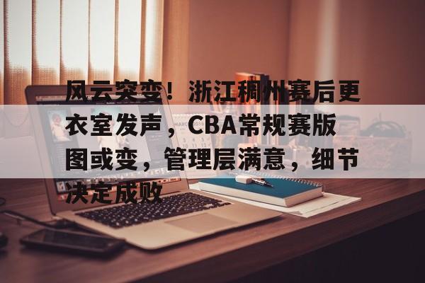 欧宝体育电脑版官网-风云突变！浙江稠州赛后更衣室发声，CBA常规赛版图或变，管理层满意，细节决定成败